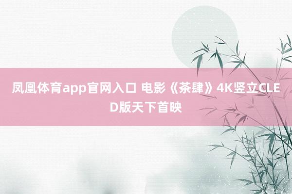 凤凰体育app官网入口 电影《茶肆》4K竖立CLED版天下首映