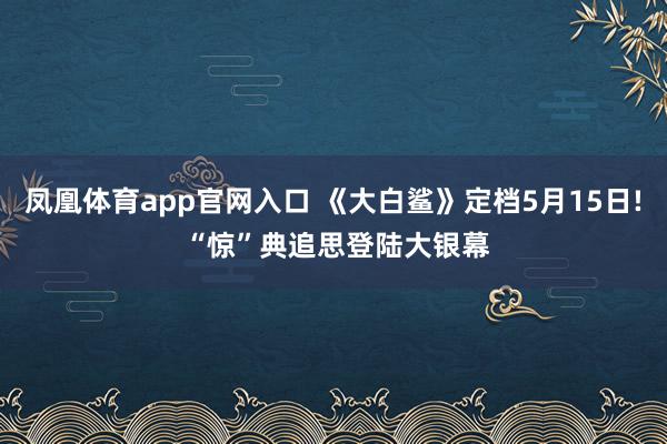 凤凰体育app官网入口 《大白鲨》定档5月15日! “惊”典追思登陆大银幕