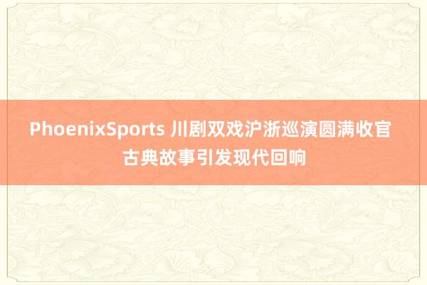 PhoenixSports 川剧双戏沪浙巡演圆满收官 古典故事引发现代回响