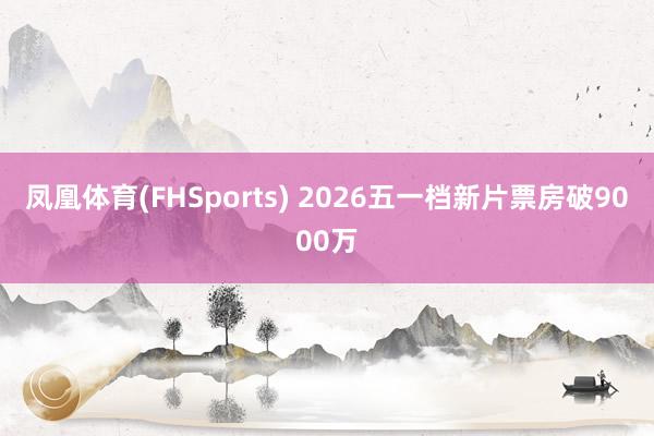 凤凰体育(FHSports) 2026五一档新片票房破9000万