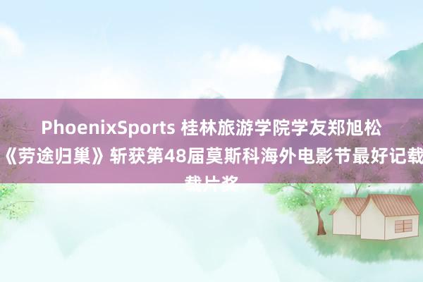 PhoenixSports 桂林旅游学院学友郑旭松执导《劳途归巢》斩获第48届莫斯科海外电影节最好记载片奖