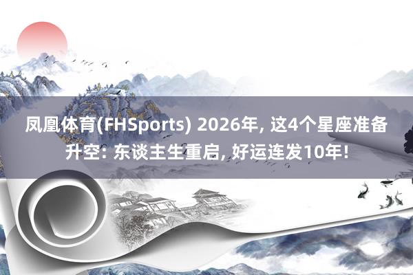 凤凰体育(FHSports) 2026年， 这4个星座准备升空: 东谈主生重启， 好运连发10年!