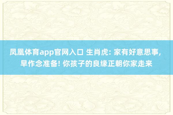 凤凰体育app官网入口 生肖虎: 家有好意思事， 早作念准备! 你孩子的良缘正朝你家走来