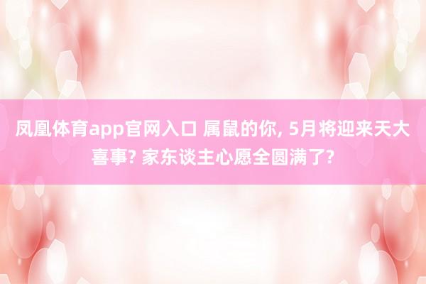 凤凰体育app官网入口 属鼠的你， 5月将迎来天大喜事? 家东谈主心愿全圆满了?