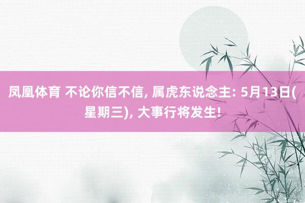 凤凰体育 不论你信不信， 属虎东说念主: 5月13日(星期三)， 大事行将发生!