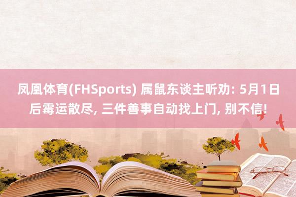 凤凰体育(FHSports) 属鼠东谈主听劝: 5月1日后霉运散尽， 三件善事自动找上门， 别不信!