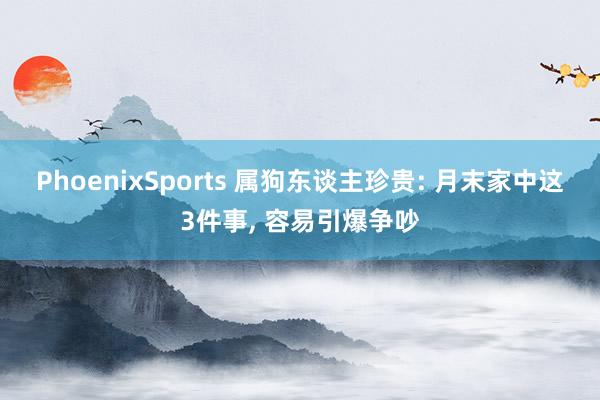 PhoenixSports 属狗东谈主珍贵: 月末家中这3件事， 容易引爆争吵