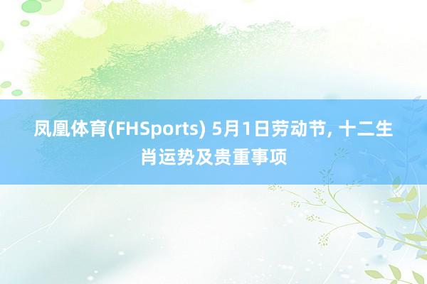 凤凰体育(FHSports) 5月1日劳动节， 十二生肖运势及贵重事项