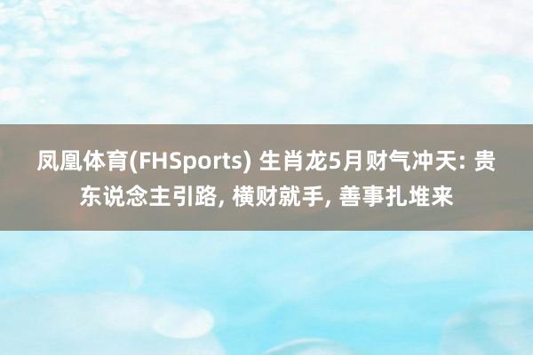 凤凰体育(FHSports) 生肖龙5月财气冲天: 贵东说念主引路， 横财就手， 善事扎堆来