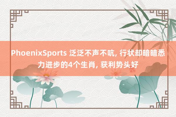 PhoenixSports 泛泛不声不吭， 行状却暗暗悉力进步的4个生肖， 获利势头好