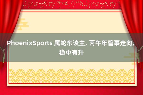 PhoenixSports 属蛇东谈主， 丙午年管事走向， 稳中有升