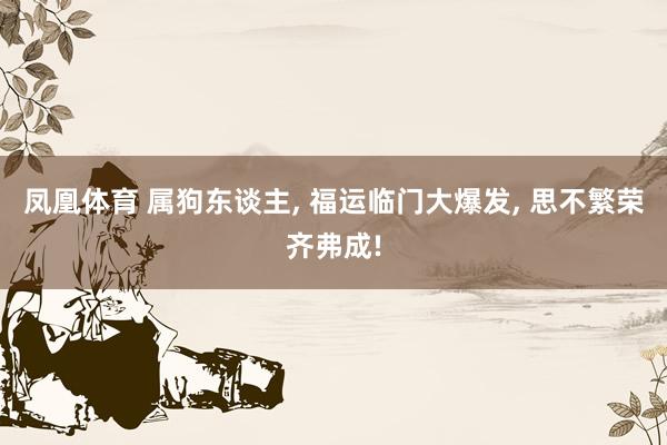 凤凰体育 属狗东谈主， 福运临门大爆发， 思不繁荣齐弗成!