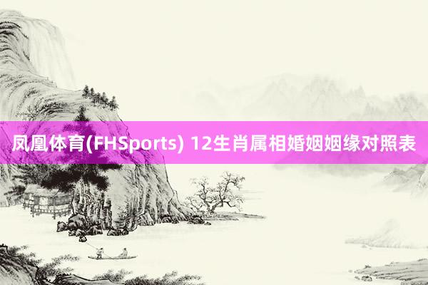 凤凰体育(FHSports) 12生肖属相婚姻姻缘对照表