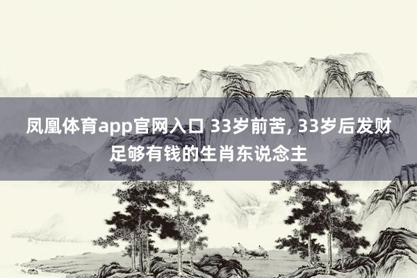凤凰体育app官网入口 33岁前苦， 33岁后发财足够有钱的生肖东说念主