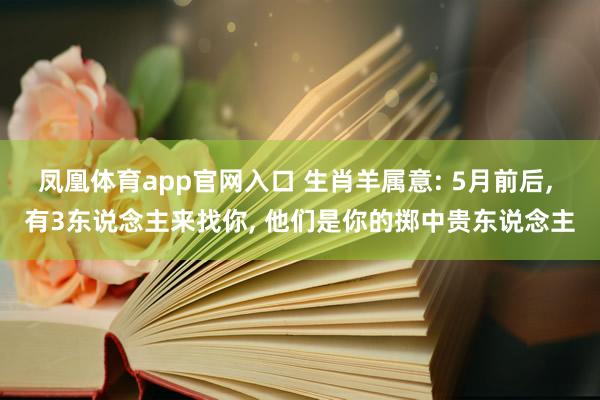 凤凰体育app官网入口 生肖羊属意: 5月前后， 有3东说念主来找你， 他们是你的掷中贵东说念主