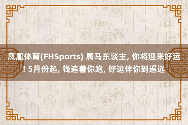 凤凰体育(FHSports) 属马东谈主， 你将迎来好运! 5月份起， 钱追着你跑， 好运伴你到遥远