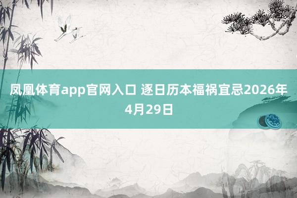 凤凰体育app官网入口 逐日历本福祸宜忌2026年4月29日