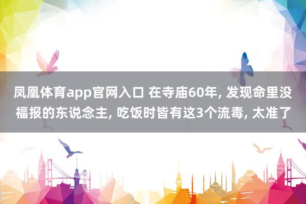 凤凰体育app官网入口 在寺庙60年， 发现命里没福报的东说念主， 吃饭时皆有这3个流毒， 太准了