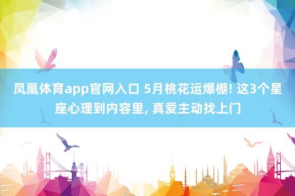 凤凰体育app官网入口 5月桃花运爆棚! 这3个星座心理到内容里， 真爱主动找上门