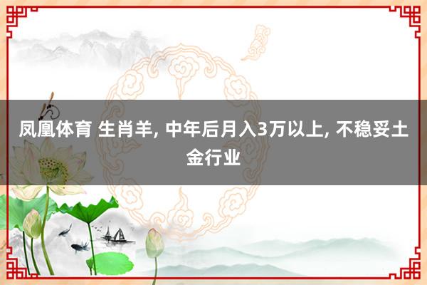凤凰体育 生肖羊， 中年后月入3万以上， 不稳妥土金行业