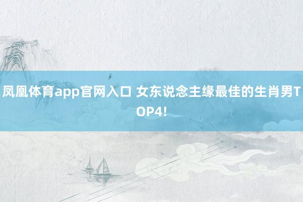 凤凰体育app官网入口 女东说念主缘最佳的生肖男TOP4!