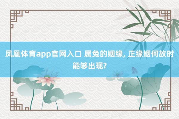 凤凰体育app官网入口 属兔的姻缘， 正缘姻何故时能够出现?