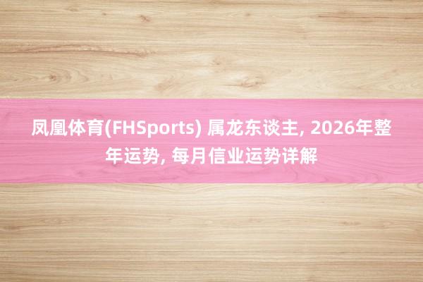 凤凰体育(FHSports) 属龙东谈主， 2026年整年运势， 每月信业运势详解