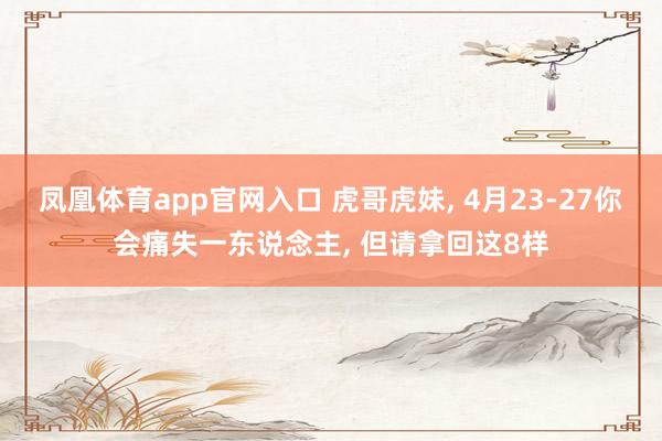 凤凰体育app官网入口 虎哥虎妹， 4月23-27你会痛失一东说念主， 但请拿回这8样