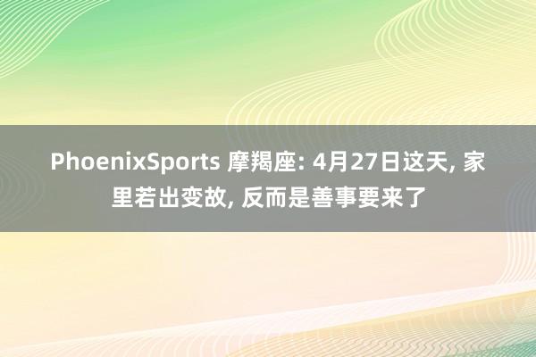 PhoenixSports 摩羯座: 4月27日这天， 家里若出变故， 反而是善事要来了