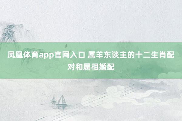 凤凰体育app官网入口 属羊东谈主的十二生肖配对和属相婚配