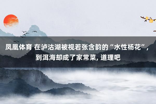 凤凰体育 在泸沽湖被视若张含韵的“水性杨花”， 到洱海却成了家常菜， 道理吧