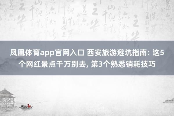 凤凰体育app官网入口 西安旅游避坑指南: 这5个网红景点千万别去， 第3个熟悉销耗技巧