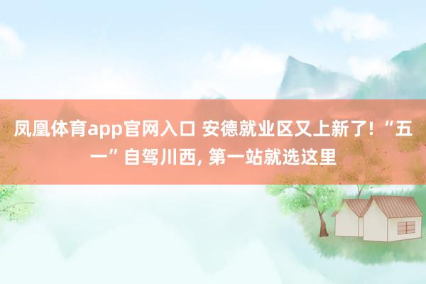 凤凰体育app官网入口 安德就业区又上新了! “五一”自驾川西， 第一站就选这里