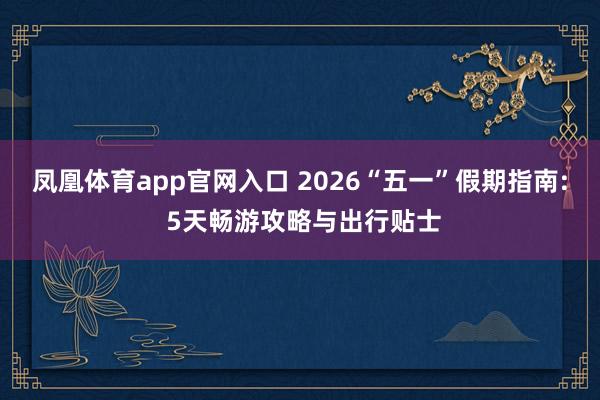 凤凰体育app官网入口 2026“五一”假期指南: 5天畅游攻略与出行贴士