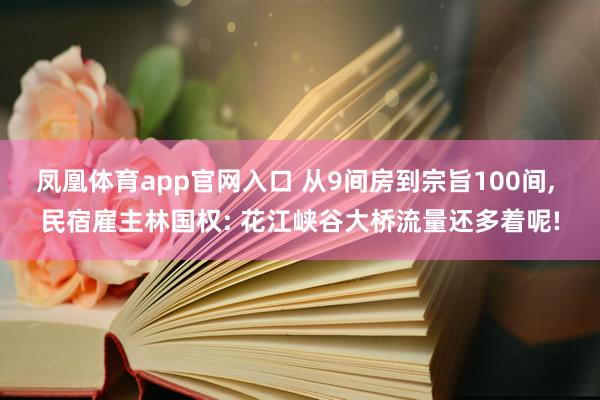 凤凰体育app官网入口 从9间房到宗旨100间， 民宿雇主林国权: 花江峡谷大桥流量还多着呢!
