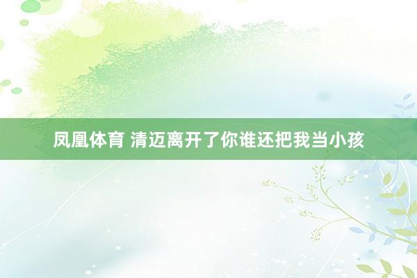 凤凰体育 清迈离开了你谁还把我当小孩