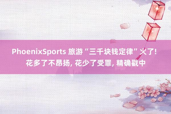 PhoenixSports 旅游“三千块钱定律”火了! 花多了不昂扬， 花少了受罪， 精确戳中