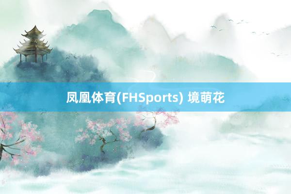 凤凰体育(FHSports) 境萌花