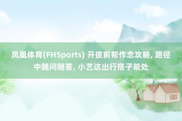 凤凰体育(FHSports) 开拔前帮作念攻略， 路径中随问随答， 小艺这出行搭子能处