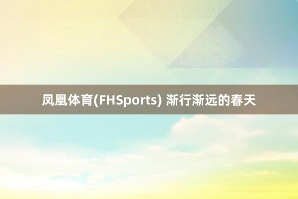 凤凰体育(FHSports) 渐行渐远的春天