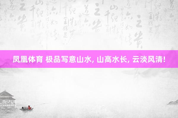 凤凰体育 极品写意山水， 山高水长，<a href=