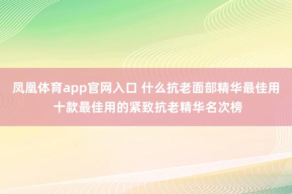 凤凰体育app官网入口 什么抗老面部精华最佳用 十款最佳用的紧致抗老精华名次榜