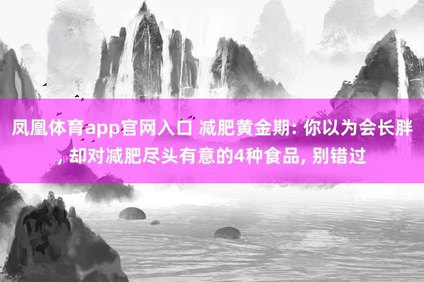 凤凰体育app官网入口 减肥黄金期: 你以为会长胖， 却对减肥尽头有意的4种食品， 别错过