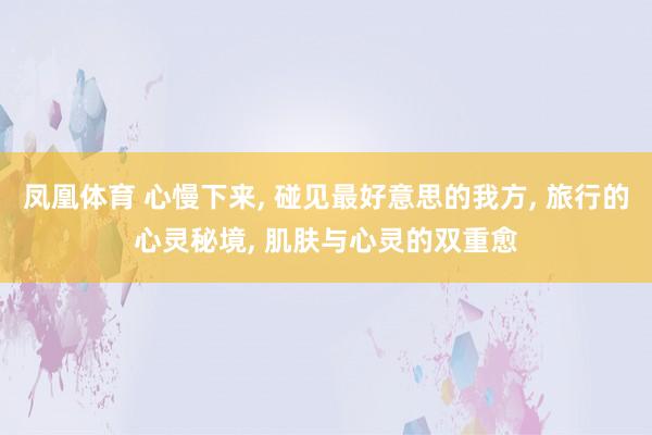 凤凰体育 心慢下来， 碰见最好意思的我方， 旅行的心灵秘境， 肌肤与心灵的双重愈