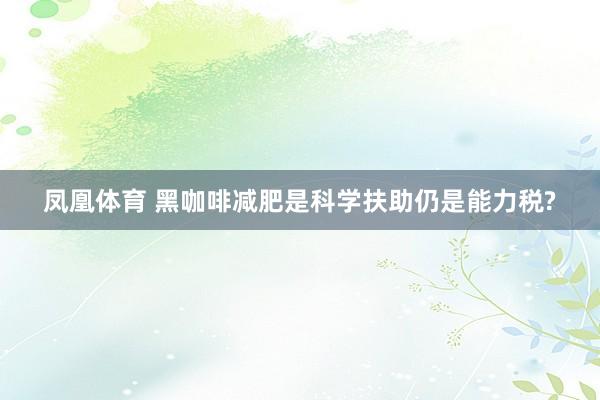 凤凰体育 黑咖啡减肥是科学扶助仍是能力税?