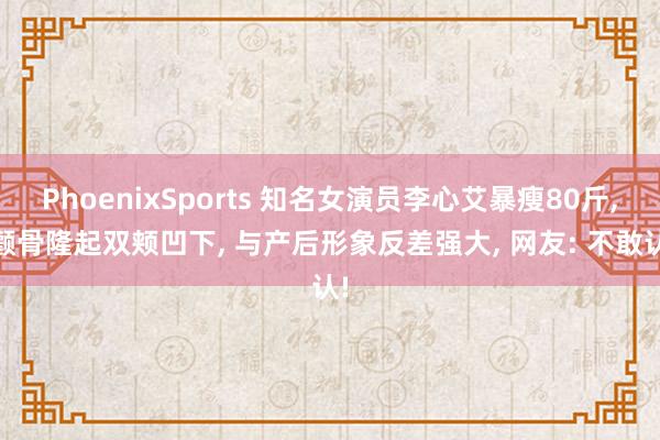 PhoenixSports 知名女演员李心艾暴瘦80斤， 颧骨隆起双颊凹下， 与产后形象反差强大， 网友: 不敢认!