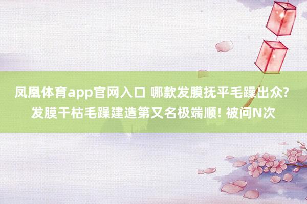 凤凰体育app官网入口 哪款发膜抚平毛躁出众? 发膜干枯毛躁建造第又名极端顺! 被问N次