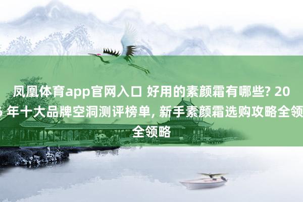 凤凰体育app官网入口 好用的素颜霜有哪些? 2026 年十大品牌空洞测评榜单， 新手素颜霜选购攻略全领略
