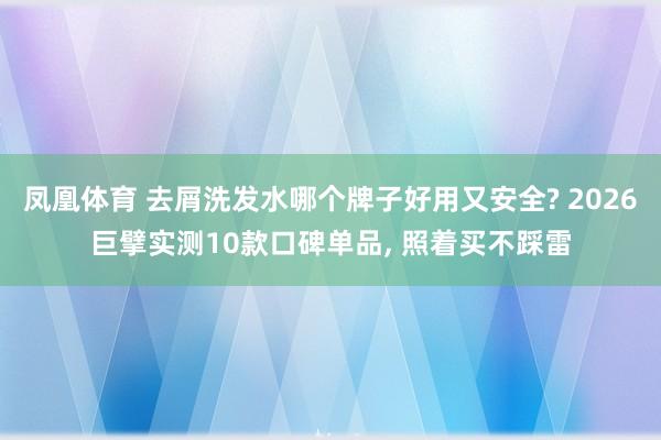 凤凰体育 去屑洗发水哪个牌子好用又安全? 2026巨擘实测10款口碑单品， 照着买不踩雷