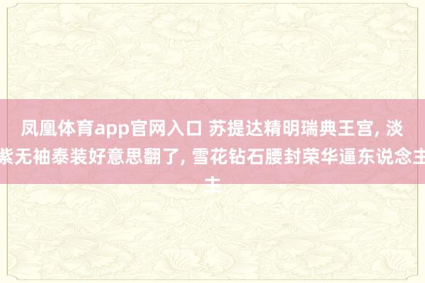 凤凰体育app官网入口 苏提达精明瑞典王宫， 淡紫无袖泰装好意思翻了， 雪花钻石腰封荣华逼东说念主